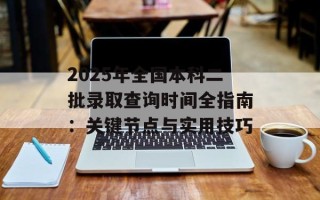 2025年全国本科二批录取查询时间全指南：关键节点与实用技巧