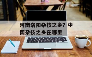 河南洛阳杂技之乡？中国杂技之乡在哪里