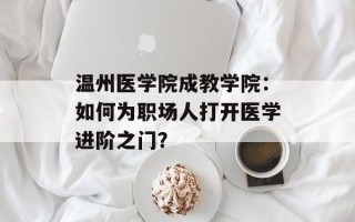 温州医学院成教学院：如何为职场人打开医学进阶之门？
