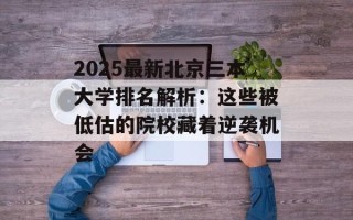 2025最新北京三本大学排名解析：这些被低估的院校藏着逆袭机会