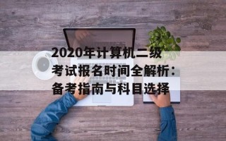2020年计算机二级考试报名时间全解析：备考指南与科目选择