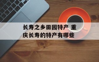 长寿之乡田园特产 重庆长寿的特产有哪些