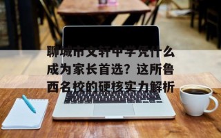 聊城市文轩中学凭什么成为家长首选？这所鲁西名校的硬核实力解析