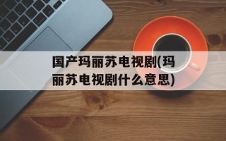 国产玛丽苏电视剧(玛丽苏电视剧什么意思)