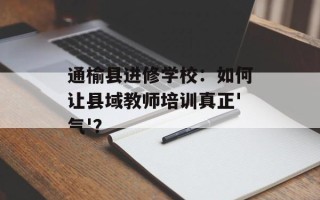 通榆县进修学校：如何让县域教师培训真正'气'？