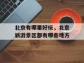 北京有哪里好玩，北京旅游景区都有哪些地方