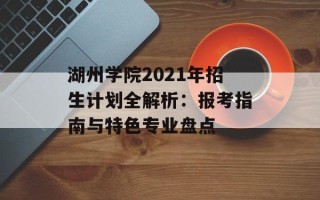湖州学院2021年招生计划全解析：报考指南与特色专业盘点