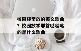 校园经常放的英文歌曲？校园放学那首哒哒哒的是什么歌曲