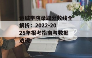 运城学院录取分数线全解析：2022-2025年报考指南与数据透视