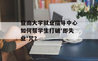 暨南大学就业指导中心如何帮学生打破'即失业'咒？