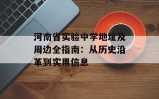 河南省实验中学地址及周边全指南：从历史沿革到实用信息
