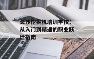 长沙挖掘机培训学校：从入门到精通的职业跃迁指南