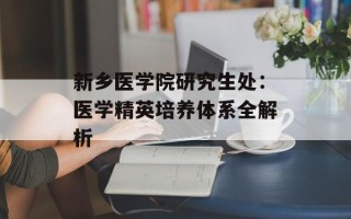 新乡医学院研究生处：医学精英培养体系全解析