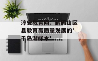 淳安教育网：解码山区县教育高质量发展的'千岛湖样本'