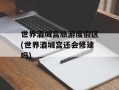 世界酒城宫旅游度假区(世界酒城宫还会修建吗)