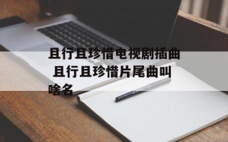 且行且珍惜电视剧插曲 且行且珍惜片尾曲叫啥名