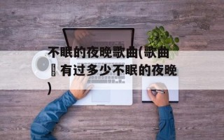 不眠的夜晚歌曲(歌曲巜有过多少不眠的夜晚)