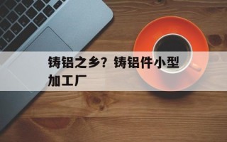 铸铝之乡？铸铝件小型加工厂