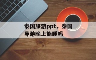 泰国旅游ppt，泰国导游晚上能睡吗