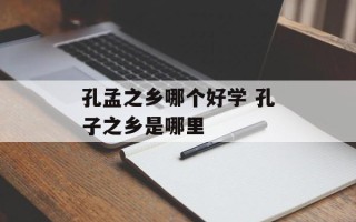 孔孟之乡哪个好学 孔子之乡是哪里
