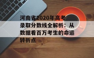 河南省2020年高考录取分数线全解析：从数据看百万考生的命运转折点