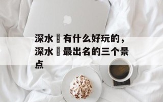深水埗有什么好玩的，深水埗最出名的三个景点