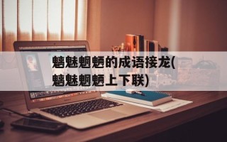 魑魅魍魉的成语接龙(魑魅魍魉上下联)