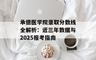 承德医学院录取分数线全解析：近三年数据与2025报考指南