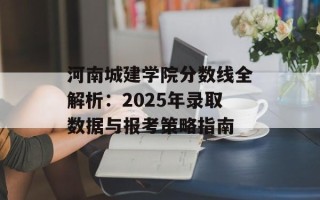 河南城建学院分数线全解析：2025年录取数据与报考策略指南
