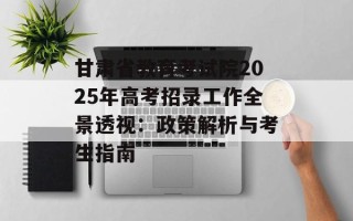 甘肃省教育考试院2025年高考招录工作全景透视：政策解析与考生指南