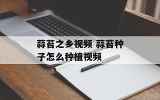 蒜苔之乡视频 蒜苔种子怎么种植视频