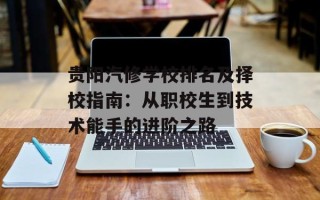 贵阳汽修学校排名及择校指南：从职校生到技术能手的进阶之路