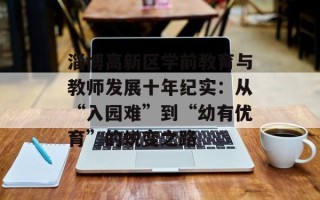 淄博高新区学前教育与教师发展十年纪实：从“入园难”到“幼有优育”的蜕变之路