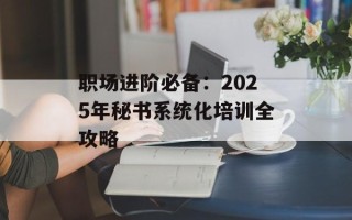 职场进阶必备：2025年秘书系统化培训全攻略