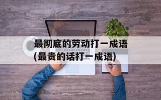 最彻底的劳动打一成语(最贵的话打一成语)
