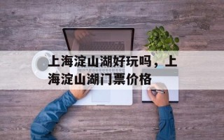 上海淀山湖好玩吗，上海淀山湖门票价格