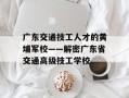 广东交通技工人才的黄埔军校——解密广东省交通高级技工学校