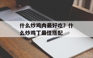 什么炒鸡肉最好吃？什么炒鸡丁最佳搭配
