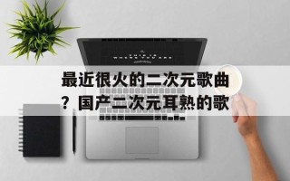 最近很火的二次元歌曲？国产二次元耳熟的歌