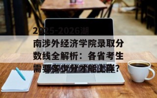 2025-2026湖南涉外经济学院录取分数线全解析：各省考生需要多少分才能上岸？