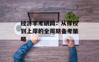 经济学考研网：从择校到上岸的全周期备考策略