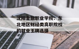 沈阳金融职业学院：东北地区财经类高职院校的就业王牌选择