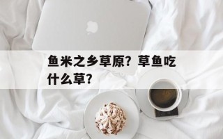 鱼米之乡草原？草鱼吃什么草？