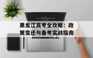 黑龙江高考全攻略：政策变迁与备考实战指南