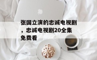 张国立演的忠诚电视剧，忠诚电视剧20全集免费看