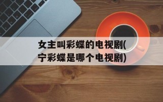 女主叫彩蝶的电视剧(宁彩蝶是哪个电视剧)
