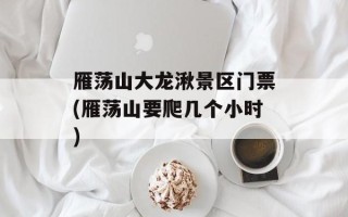 雁荡山大龙湫景区门票(雁荡山要爬几个小时)