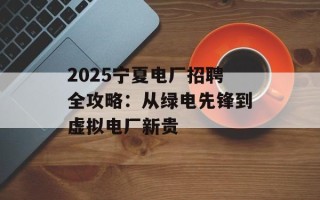 2025宁夏电厂招聘全攻略：从绿电先锋到虚拟电厂新贵