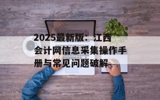 2025最新版：江西会计网信息采集操作手册与常见问题破解