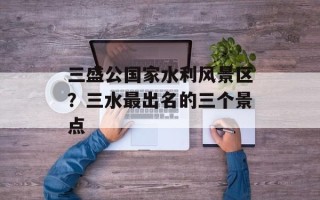 三盛公国家水利风景区？三水最出名的三个景点